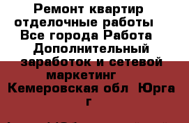 Ремонт квартир, отделочные работы. - Все города Работа » Дополнительный заработок и сетевой маркетинг   . Кемеровская обл.,Юрга г.